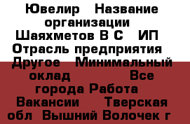 Ювелир › Название организации ­ Шаяхметов В.С., ИП › Отрасль предприятия ­ Другое › Минимальный оклад ­ 80 000 - Все города Работа » Вакансии   . Тверская обл.,Вышний Волочек г.
